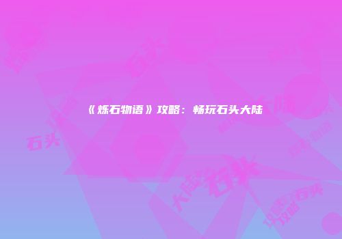 《烁石物语》攻略:畅玩石头大陆