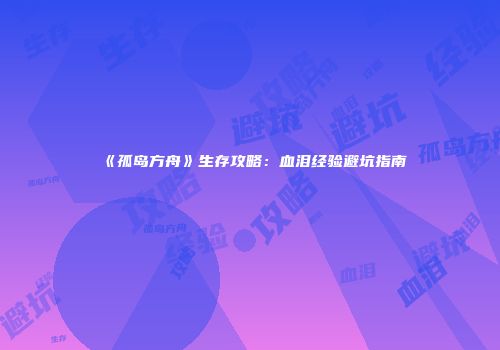 《孤岛方舟》生存攻略：血泪经验避坑指南