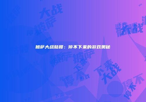 披萨大战骷髅:停不下来的游戏奥秘