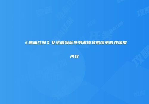 《热血江湖》女丞相隐藏任务解锁攻略探索游戏深度内容
