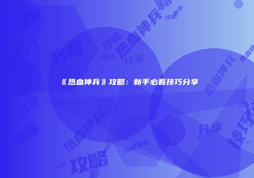 《热血神兵》攻略:新手必看技巧分享