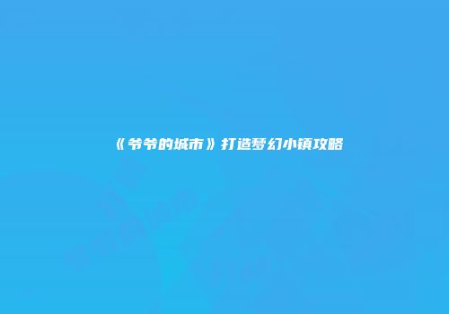《爷爷的城市》打造梦幻小镇攻略
