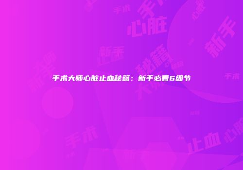 手术大师心脏止血秘籍:新手必看6细节