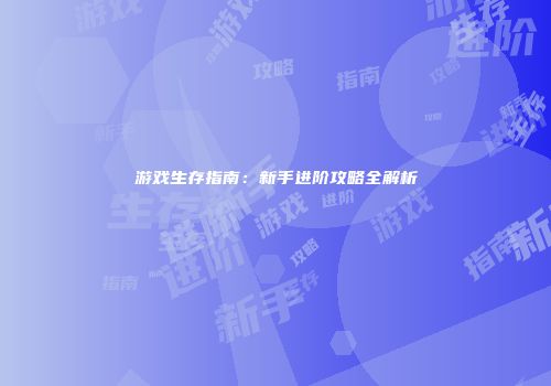 游戏生存指南:新手进阶攻略全解析