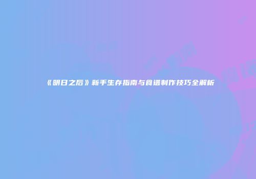 《明日之后》新手生存指南与食谱制作技巧全解析
