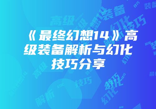 《最终幻想14》高级装备解析与幻化技巧分享