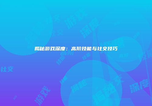 揭秘游戏深度：高阶技能与社交技巧