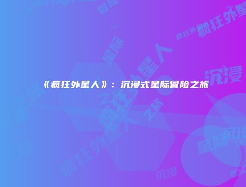 《疯狂外星人》：沉浸式星际冒险之旅