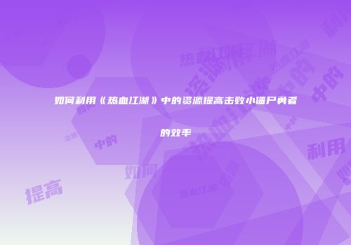 如何利用《热血江湖》中的资源提高击败小僵尸勇者的效率