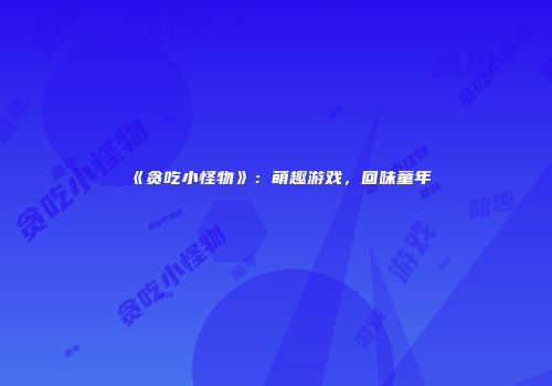 《贪吃小怪物》：萌趣游戏，回味童年