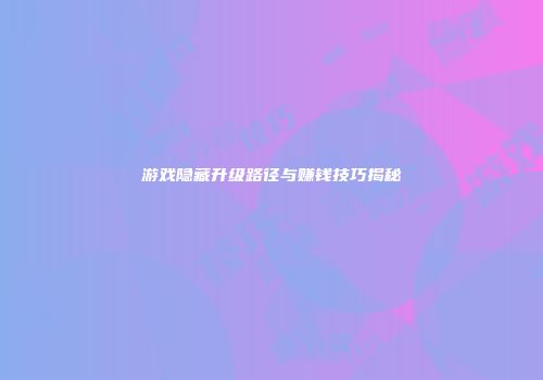 游戏隐藏升级路径与赚钱技巧揭秘
