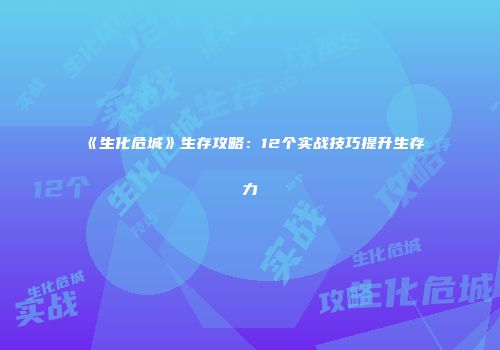 《生化危城》生存攻略:12个实战技巧提升生存力