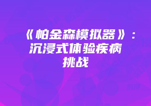 《帕金森模拟器》：沉浸式体验疾病挑战