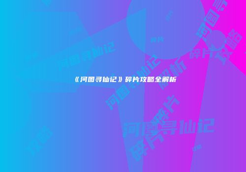 《河图寻仙记》碎片攻略全解析