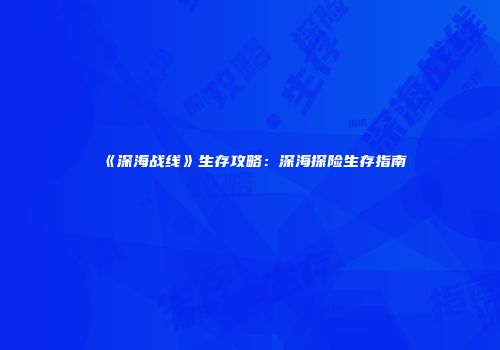 《深海战线》生存攻略：深海探险生存指南