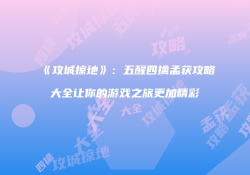 《攻城掠地》：五醒四擒孟获攻略大全让你的游戏之旅更加精彩