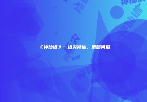 《神仙谱》：指尖修仙，策略问道