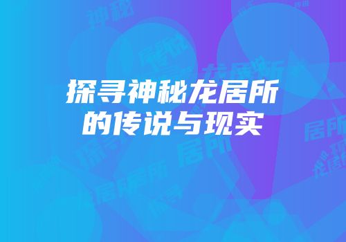 探寻神秘龙居所的传说与现实