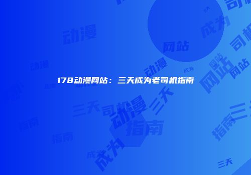178动漫网站：三天成为老司机指南