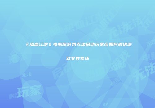 《热血江湖》电脑版游戏无法启动玩家应如何解决游戏文件损坏