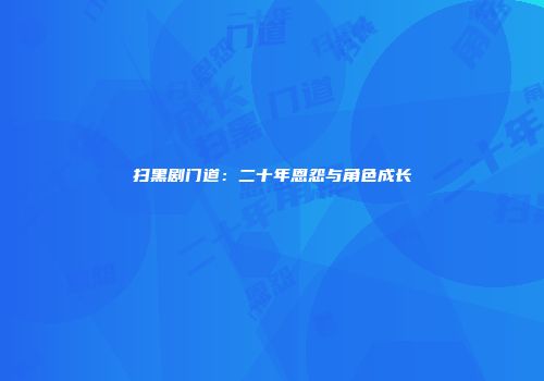 扫黑剧门道：二十年恩怨与角色成长