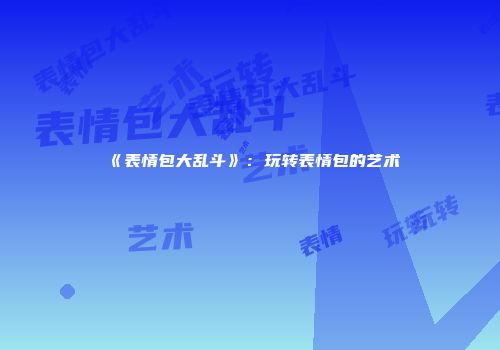 《表情包大乱斗》:玩转表情包的艺术