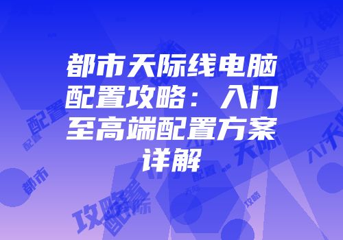 都市天际线电脑配置攻略：入门至高端配置方案详解