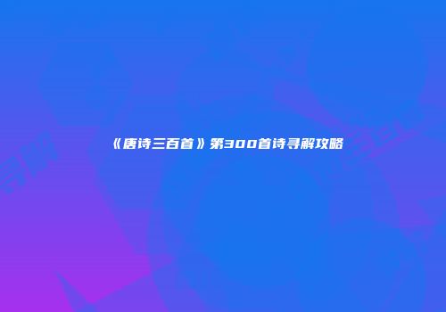 《唐诗三百首》第300首诗寻解攻略