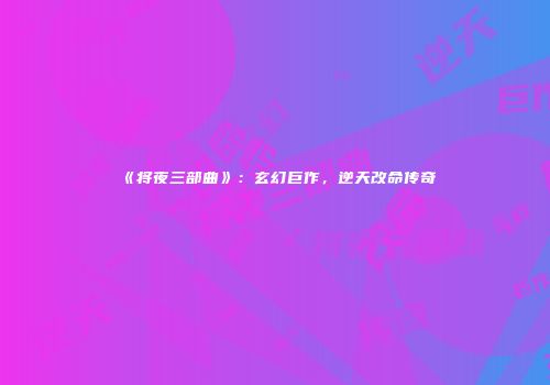 《将夜三部曲》：玄幻巨作，逆天改命传奇