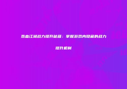 热血江湖战力提升秘籍：掌握游戏内隐藏的战力提升机制