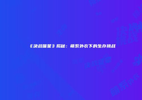 《决战喵星》揭秘:萌系外衣下的生存挑战