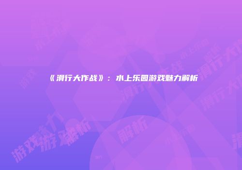 《滑行大作战》:水上乐园游戏魅力解析