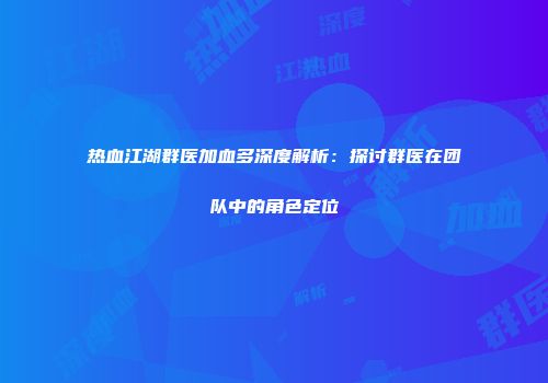 热血江湖群医加血多深度解析：探讨群医在团队中的角色定位