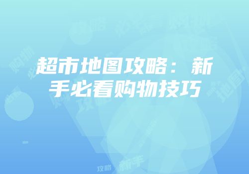 超市地图攻略:新手必看购物技巧