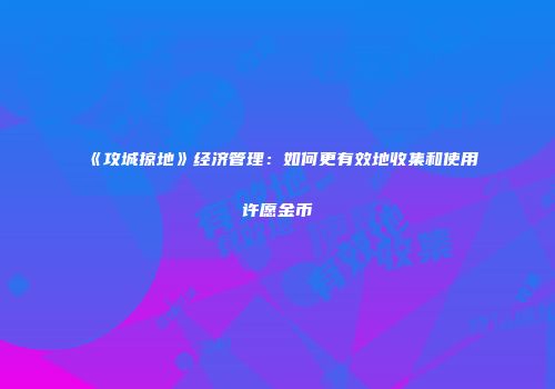 《攻城掠地》经济管理:如何更有效地收集和使用许愿金币