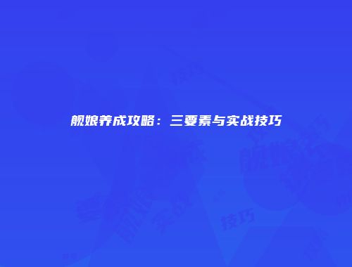 舰娘养成攻略：三要素与实战技巧