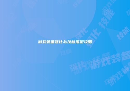 游戏装备强化与技能搭配攻略