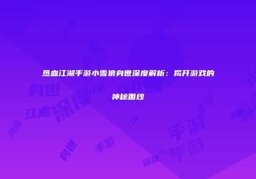 热血江湖手游小雪狼身世深度解析：揭开游戏的神秘面纱