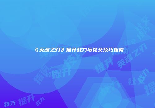 《英魂之刃》提升战力与社交技巧指南