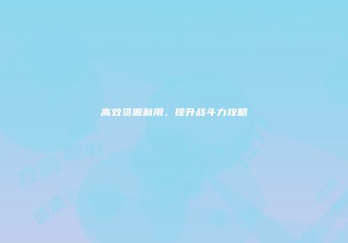 高效资源利用，提升战斗力攻略
