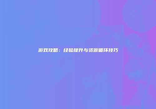游戏攻略:经验提升与资源循环技巧