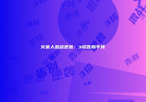 火柴人混战逆袭:3招告别手残