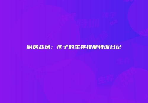 厨房战场：孩子的生存技能特训日记
