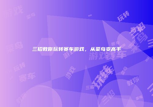 三招教你玩转赛车游戏，从菜鸟变高手