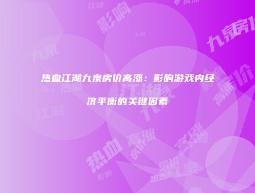 热血江湖九泉房价高涨：影响游戏内经济平衡的关键因素