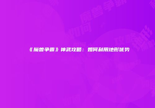 《魔兽争霸》神武攻略：如何利用地形优势