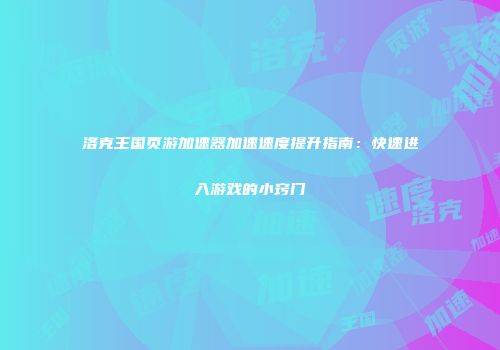 洛克王国页游加速器加速速度提升指南：快速进入游戏的小窍门