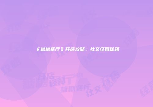 《糖糖餐厅》开店攻略:社交经营秘籍