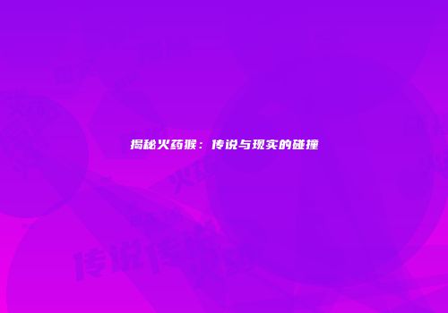 揭秘火药猴：传说与现实的碰撞