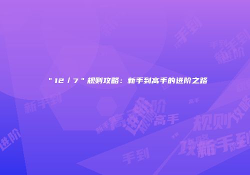 ＂12／7＂规则攻略：新手到高手的进阶之路